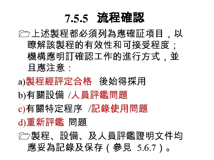 7. 5. 5　 流程確認 上述製程都必須列為應確証項目，以 瞭解該製程的有效性和可接受程度； 機構應明訂確認 作的進行方式，並 且應注意： a)製程經評定合格 後始得採用 b)有關設備 /人員評鑑問題 c)有關特定程序