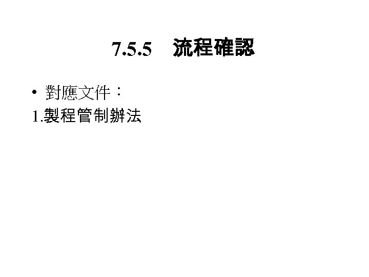 7. 5. 5　流程確認 • 對應文件： 1. 製程管制辦法 