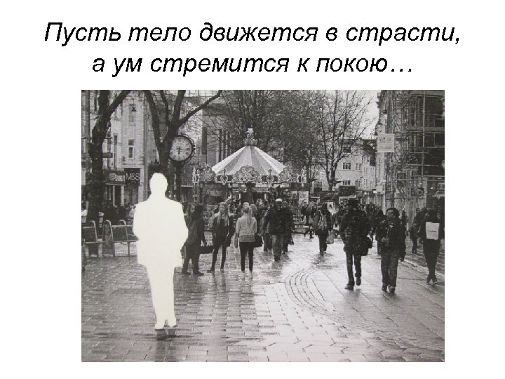 Пусть тело движется в страсти, а ум стремится к покою… 