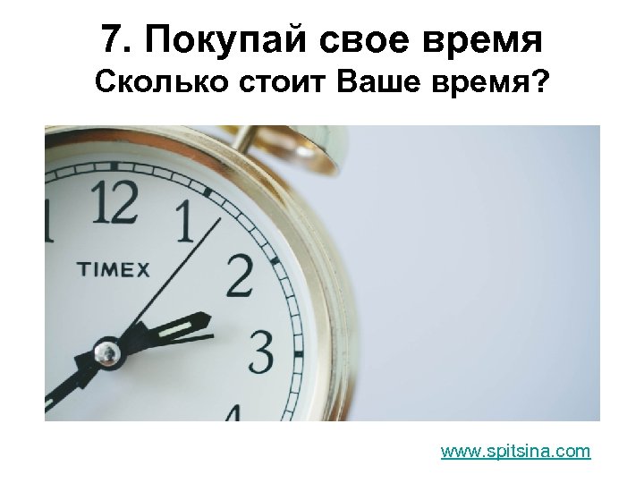 7. Покупай свое время Сколько стоит Ваше время? www. spitsina. com 