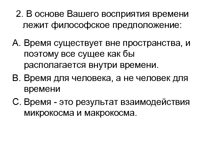 2. В основе Вашего восприятия времени лежит философское предположение: A. Время существует вне пространства,