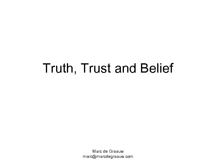 Truth, Trust and Belief Marc de Graauw marc@marcdegraauw. com 