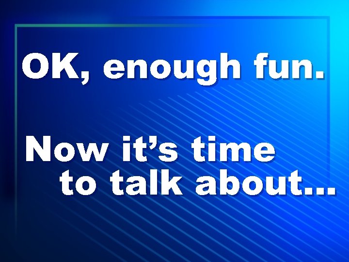 OK, enough fun. Now it’s time to talk about… 