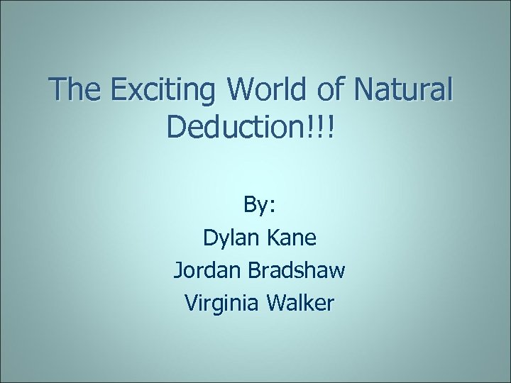 The Exciting World of Natural Deduction!!! By: Dylan Kane Jordan Bradshaw Virginia Walker 