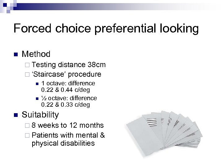 Forced choice preferential looking n Method ¨ Testing distance 38 cm ¨ ‘Staircase’ procedure