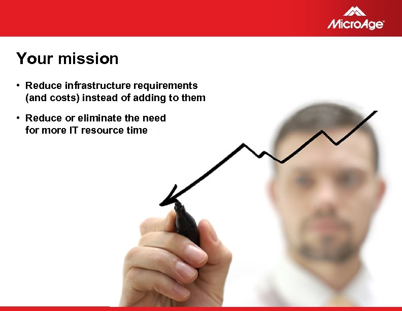 Your mission • Reduce infrastructure requirements (and costs) instead of adding to them •