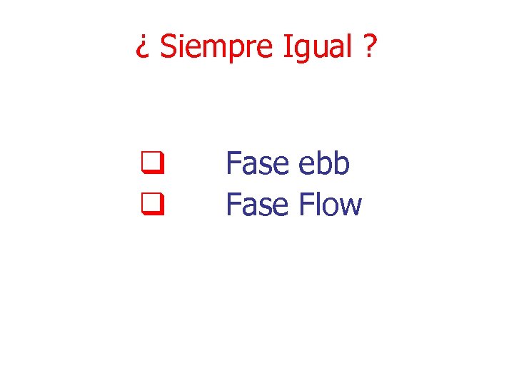 ¿ Siempre Igual ? q q Fase ebb Fase Flow 