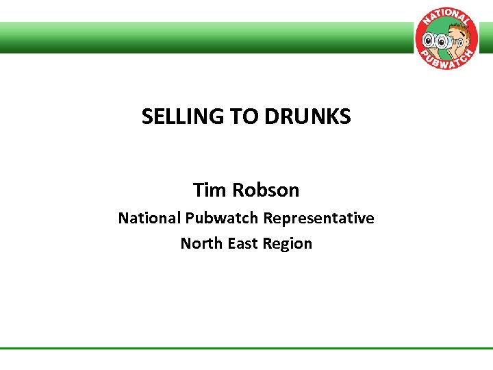 SELLING TO DRUNKS Tim Robson National Pubwatch Representative North East Region 