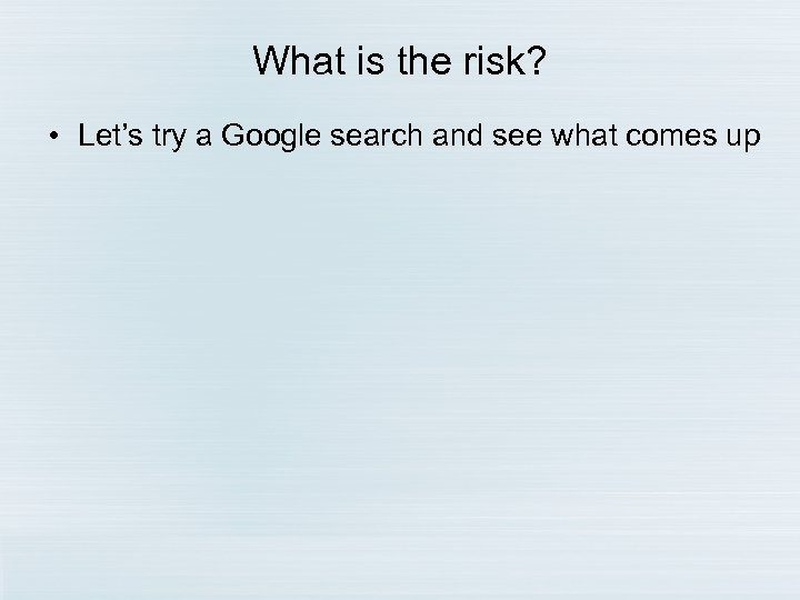 What is the risk? • Let’s try a Google search and see what comes