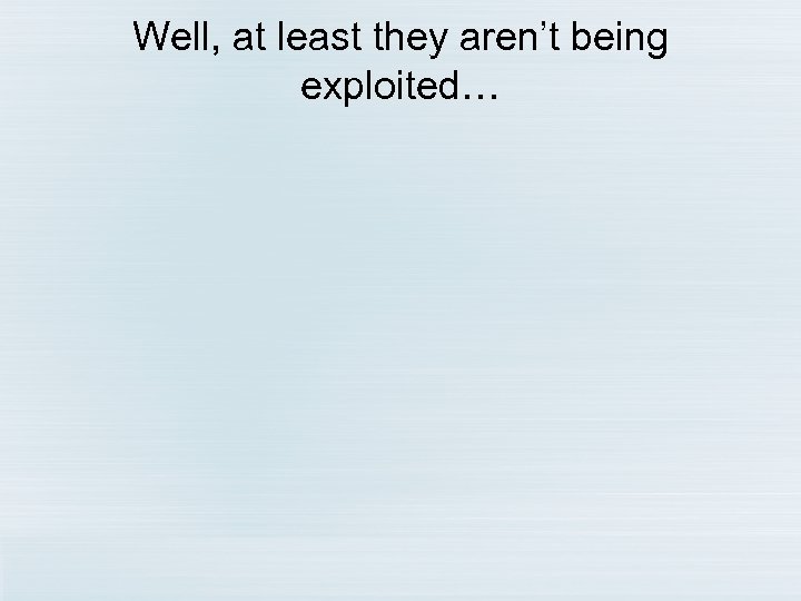 Well, at least they aren’t being exploited… 