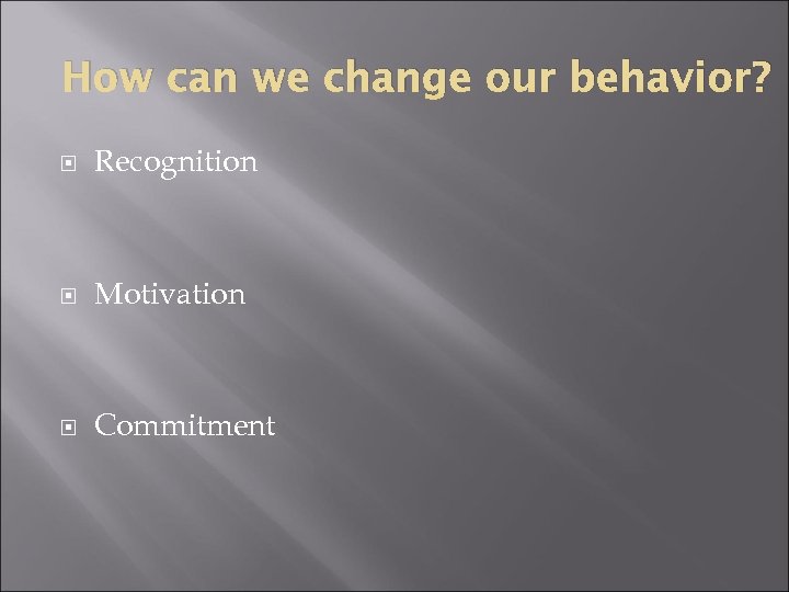 How can we change our behavior? Recognition Motivation Commitment 