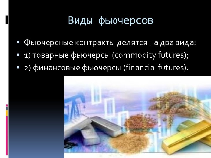 Виды фьючерсов Фьючерсные контракты делятся на два вида: 1) товарные фьючерсы (commodity futures); 2)
