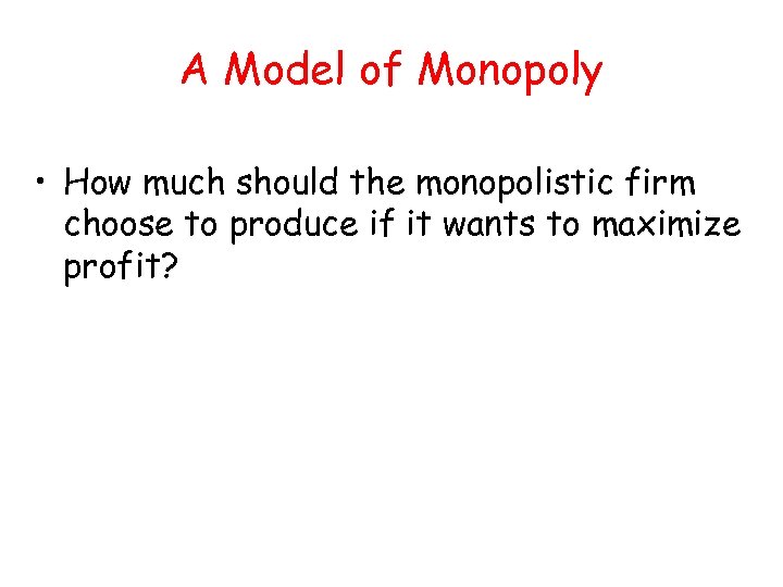 A Model of Monopoly • How much should the monopolistic firm choose to produce