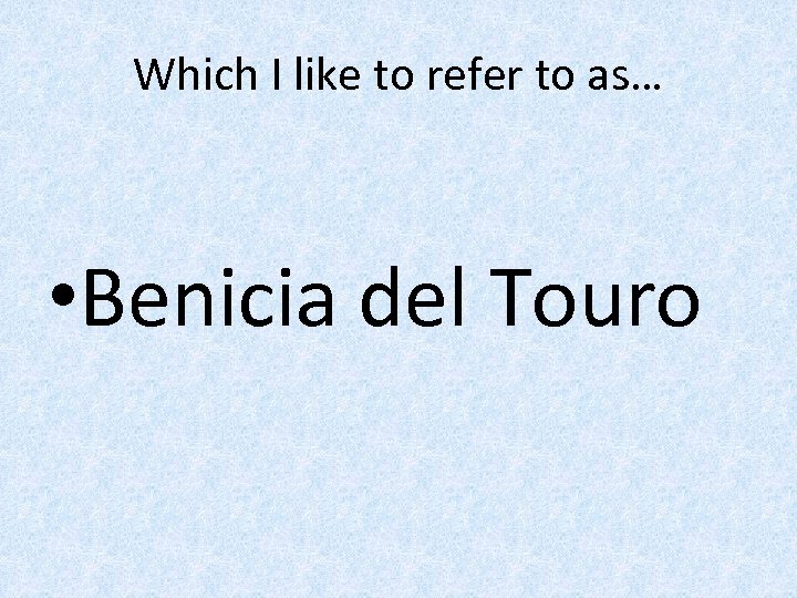 Which I like to refer to as… • Benicia del Touro 