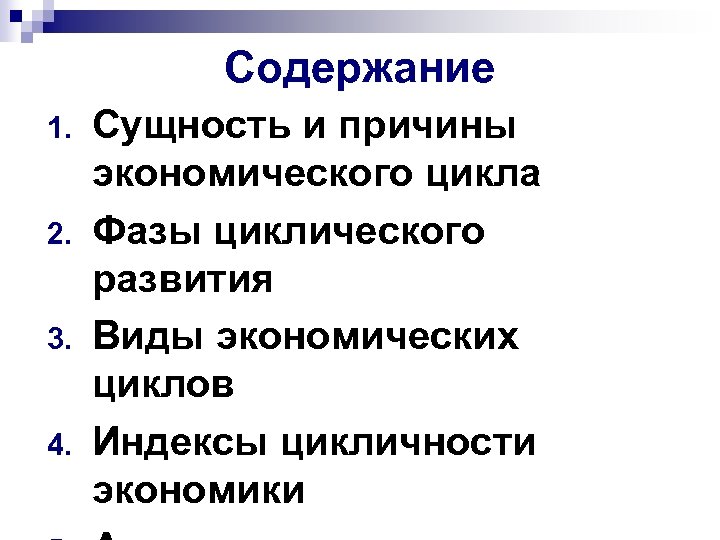 Содержание 1. 2. 3. 4. Сущность и причины экономического цикла Фазы циклического развития Виды
