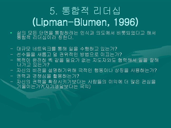 5. 통합적 리더십 (Lipman-Blumen, 1996) • 삶의 모든 단면을 통합하려는 인식과 의도에서 비롯되었다고 해서