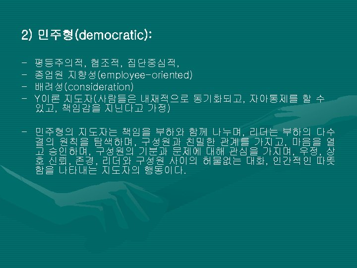 2) 민주형(democratic): - 평등주의적, 협조적, 집단중심적, 종업원 지향성(employee-oriented) 배려성(consideration) Y이론 지도자(사람들은 내재적으로 동기화되고, 자아통제를