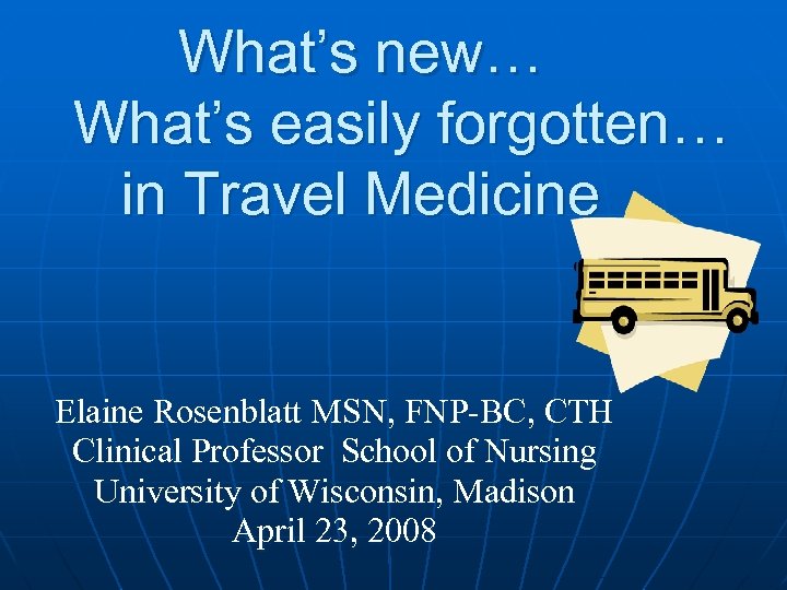 What’s new… What’s easily forgotten… in Travel Medicine Elaine Rosenblatt MSN, FNP-BC, CTH Clinical