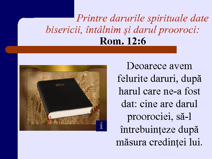 Printre darurile spirituale date bisericii, întâlnim şi darul prooroci: Rom. 12: 6 Deoarece avem