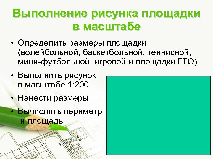 Выполнение рисунка площадки в масштабе • Определить размеры площадки (волейбольной, баскетбольной, теннисной, мини-футбольной, игровой