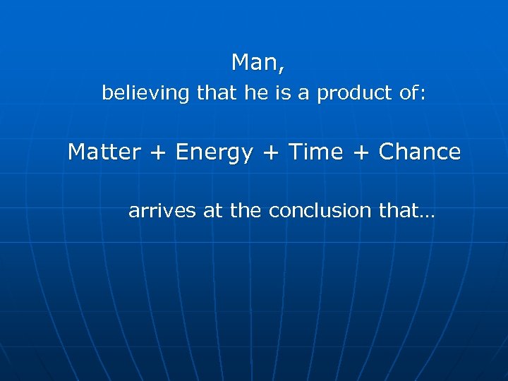 Man, believing that he is a product of: Matter + Energy + Time +