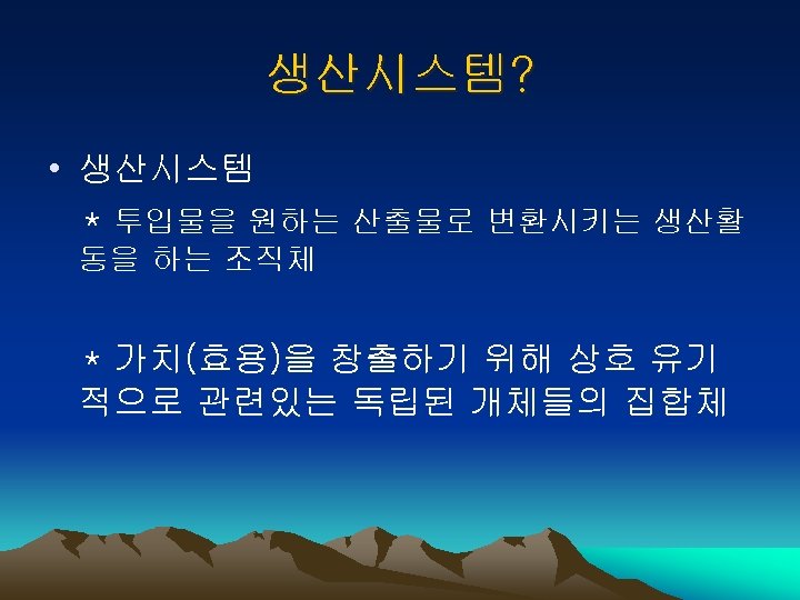 생산시스템? • 생산시스템 * 투입물을 원하는 산출물로 변환시키는 생산활 동을 하는 조직체 * 가치(효용)을