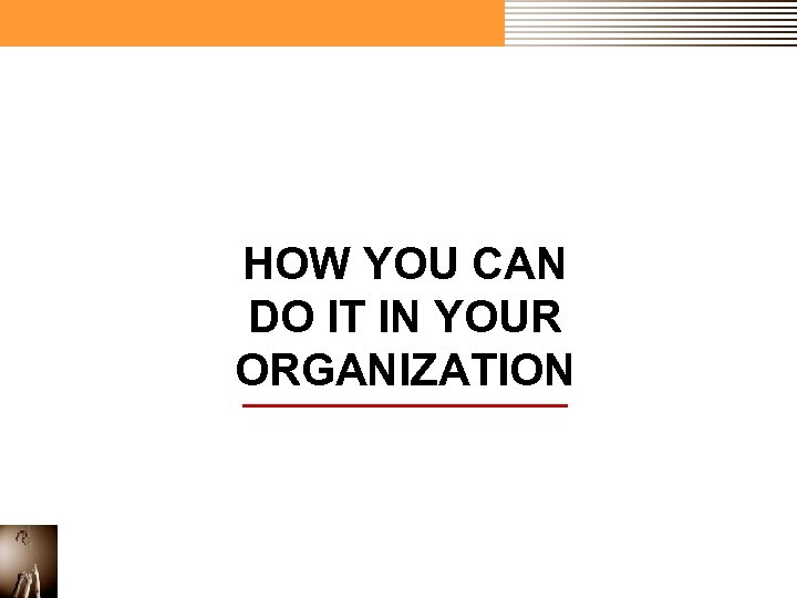 HOW YOU CAN DO IT IN YOUR ORGANIZATION 