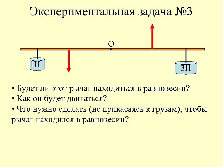 Экспериментальная задача № 3 О 1 Н 3 Н • Будет ли этот рычаг