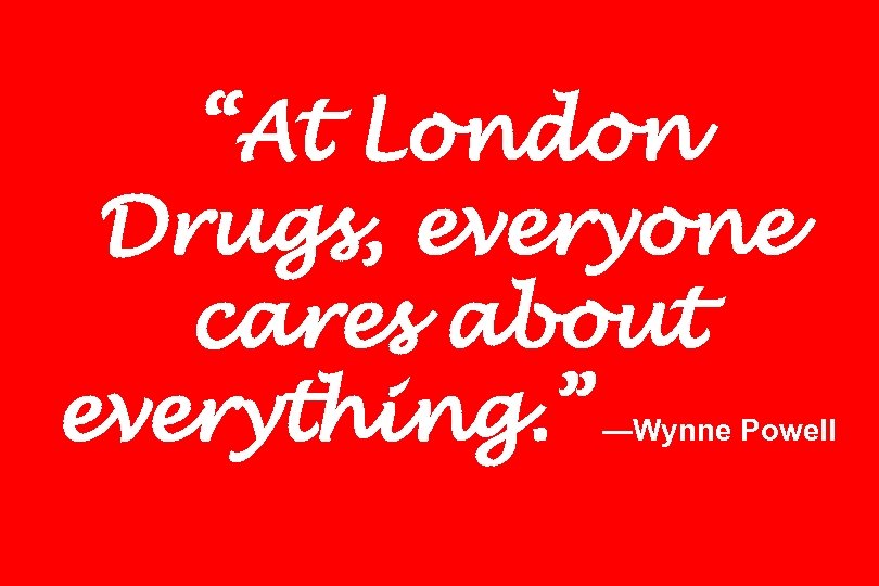 “At London Drugs, everyone cares about everything. ” —Wynne Powell 