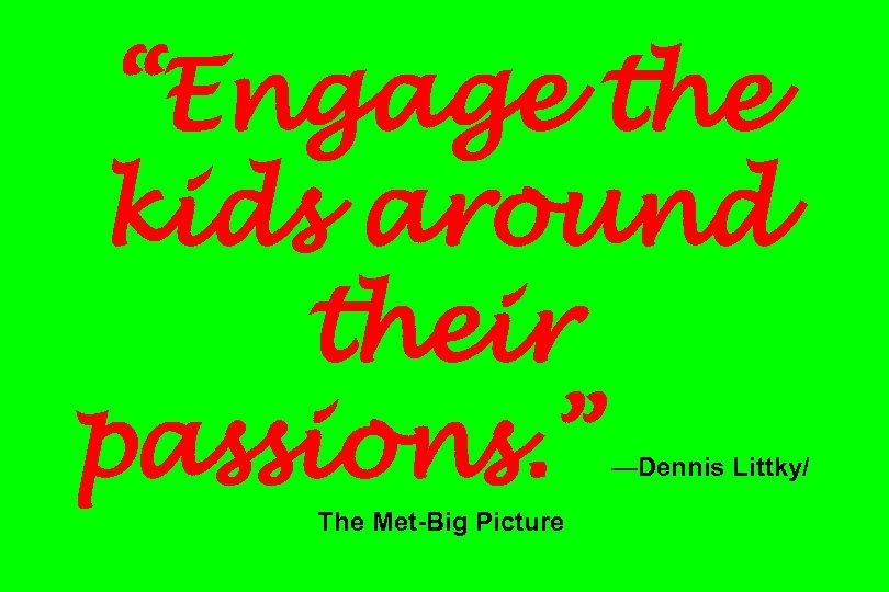 “Engage the kids around their passions. ” —Dennis Littky/ The Met-Big Picture 