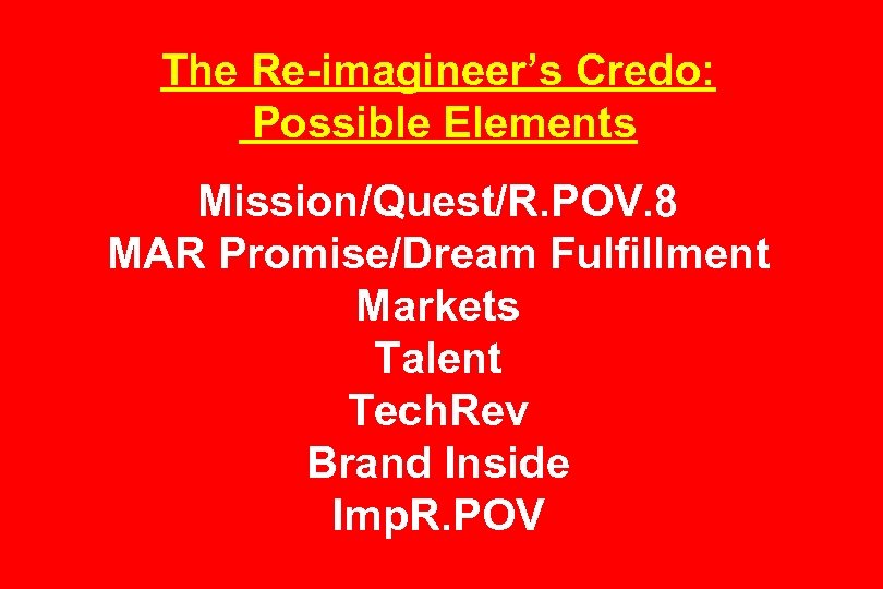 The Re-imagineer’s Credo: Possible Elements Mission/Quest/R. POV. 8 MAR Promise/Dream Fulfillment Markets Talent Tech.