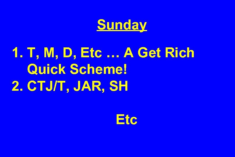 Sunday 1. T, M, D, Etc … A Get Rich Quick Scheme! 2. CTJ/T,