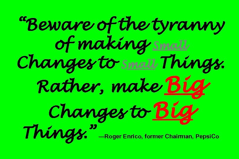 “Beware of the tyranny of making Small Changes to Small Things. Rather, make Big