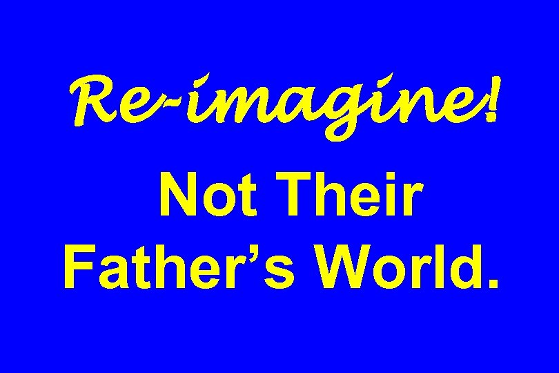 Re-imagine! Not Their Father’s World. 