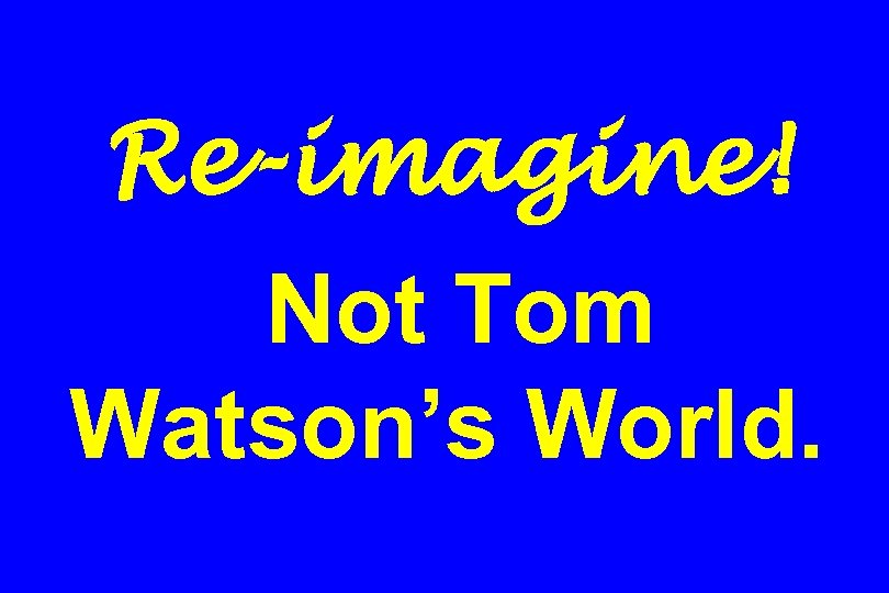 Re-imagine! Not Tom Watson’s World. 
