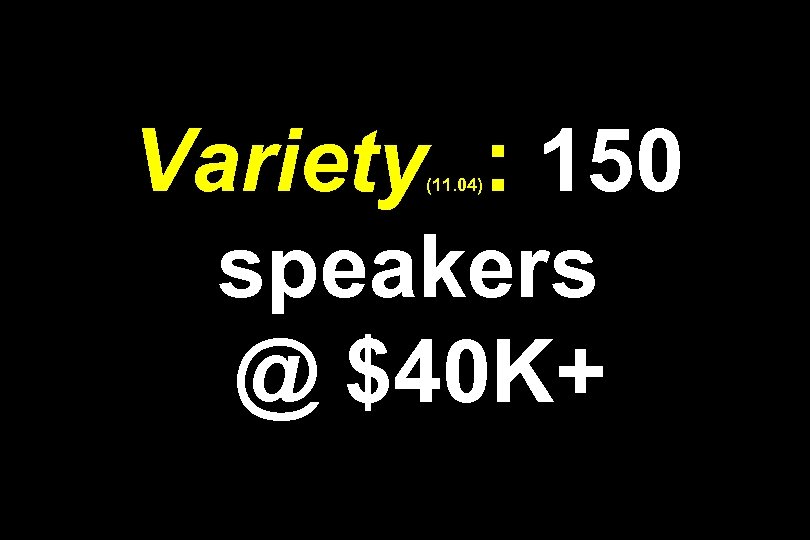 Variety : 150 speakers @ $40 K+ (11. 04) 