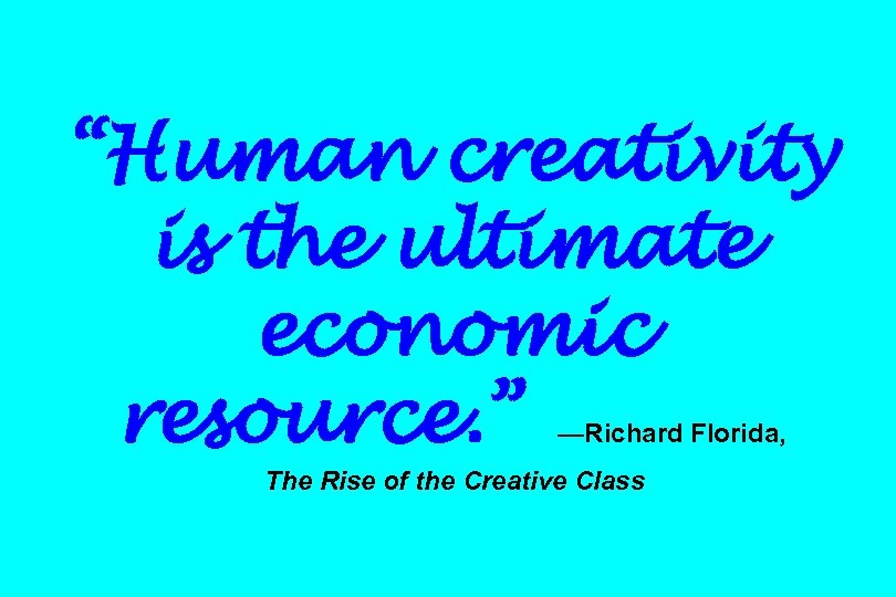 “Human creativity is the ultimate economic resource. ” —Richard Florida, The Rise of the