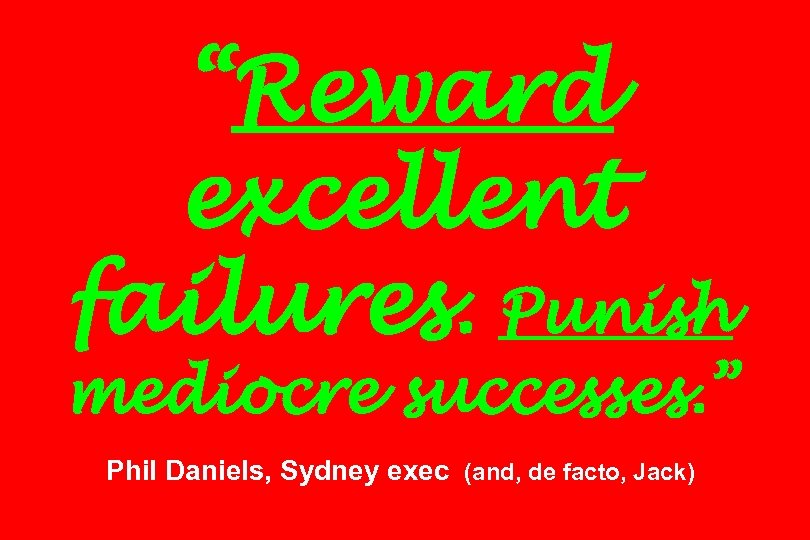 “Reward excellent failures. Punish mediocre successes. ” Phil Daniels, Sydney exec (and, de facto,