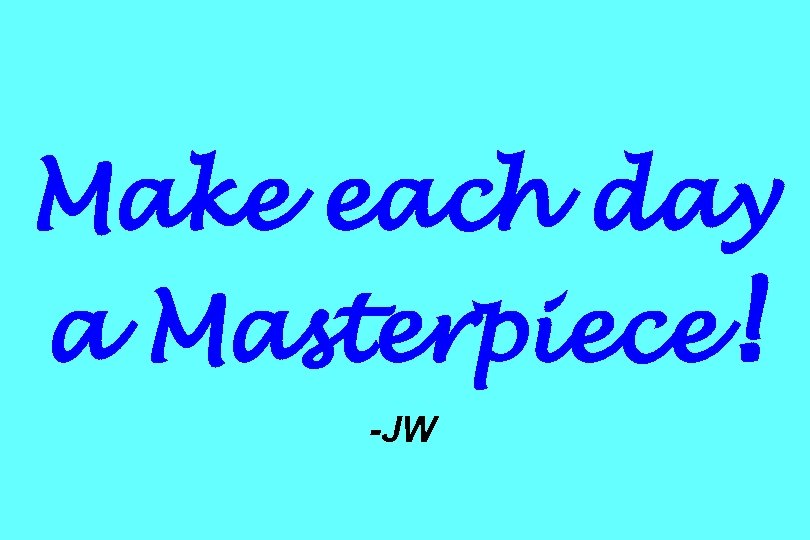 Make each day a Masterpiece! -JW 