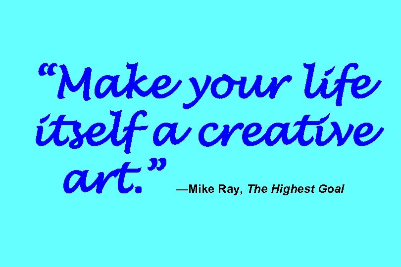 “Make your life itself a creative art. ” —Mike Ray, The Highest Goal 
