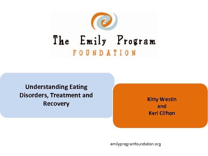 Understanding Eating Disorders, Treatment and Recovery Kitty Westin and Keri Clifton emilyprogramfoundation. org 