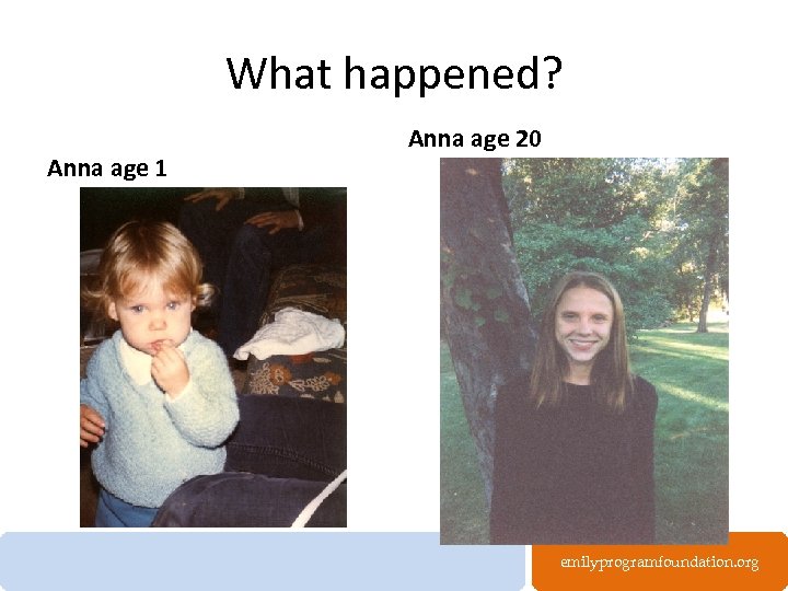 What happened? Anna age 1 Anna age 20 emilyprogramfoundation. org 
