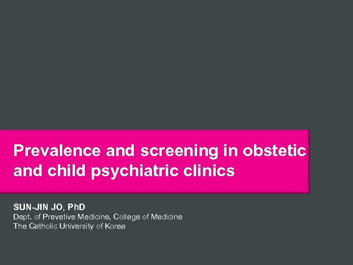 Prevalence and screening in obstetic and child psychiatric clinics SUN-JIN JO, Ph. D Dept.