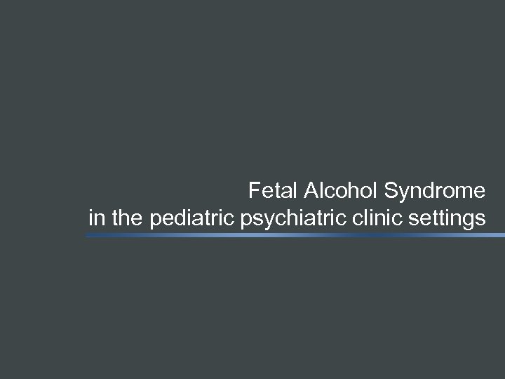 Fetal Alcohol Syndrome in the pediatric psychiatric clinic settings 