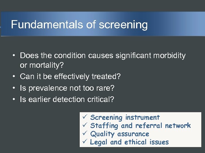 Fundamentals of screening • Does the condition causes significant morbidity or mortality? • Can