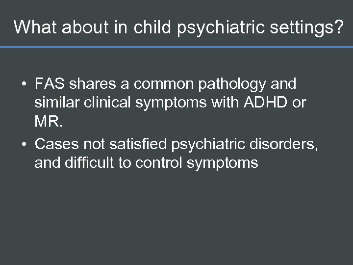 What about in child psychiatric settings? • FAS shares a common pathology and similar