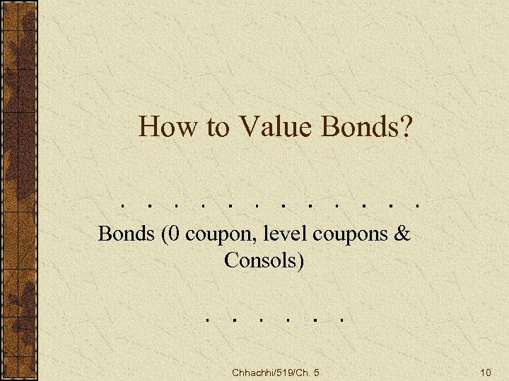 How to Value Bonds? Bonds (0 coupon, level coupons & Consols) Chhachhi/519/Ch. 5 10