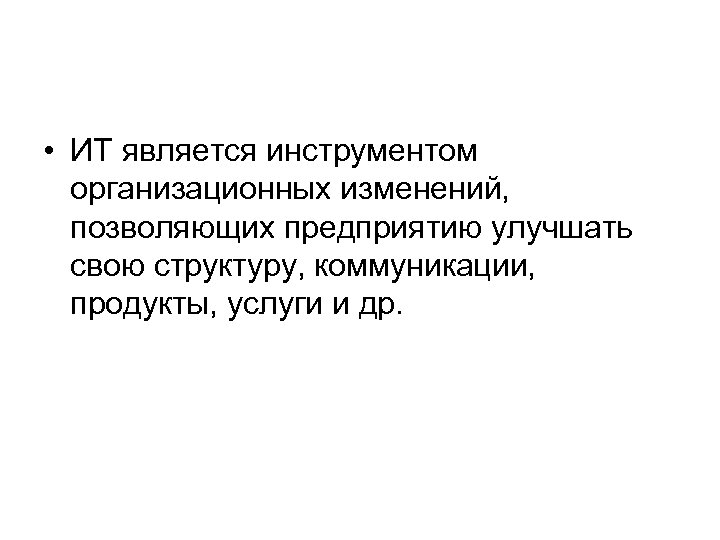  • ИТ является инструментом организационных изменений, позволяющих предприятию улучшать свою структуру, коммуникации, продукты,