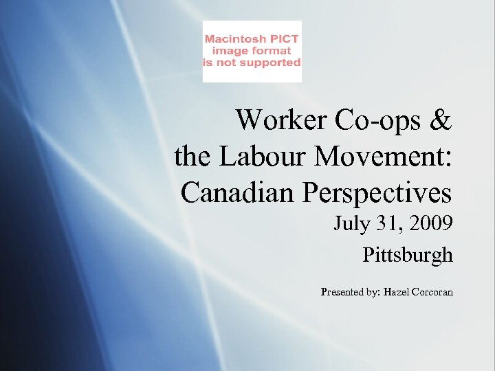 Worker Co-ops & the Labour Movement: Canadian Perspectives July 31, 2009 Pittsburgh Presented by: