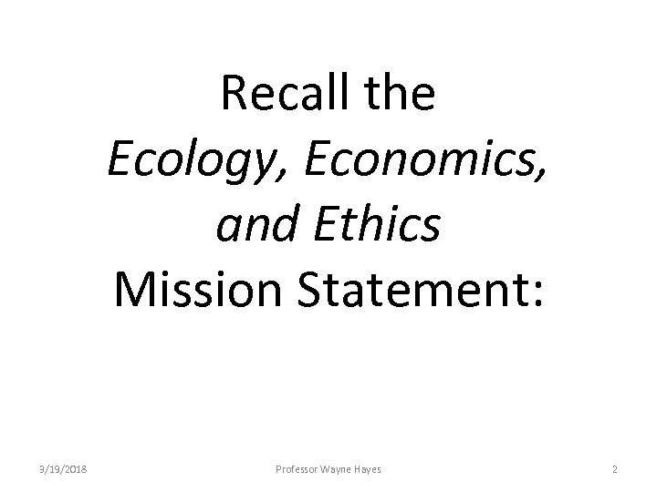 Recall the Ecology, Economics, and Ethics Mission Statement: 3/19/2018 Professor Wayne Hayes 2 